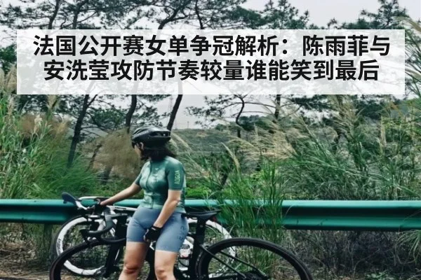 法国公开赛女单争冠解析：陈雨菲与安洗莹攻防节奏较量谁能笑到最后