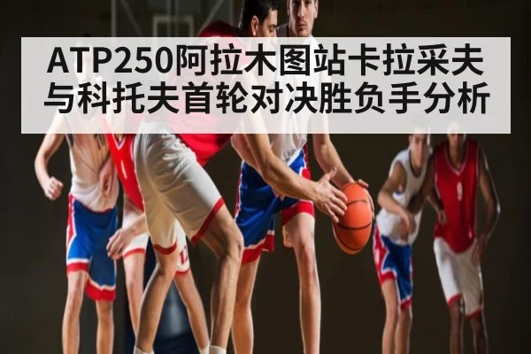 ATP250阿拉木图站卡拉采夫与科托夫首轮对决胜负手分析（c7c7.app）